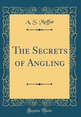 The Secrets of Angling (Classic Reprint) - Moffat, A S