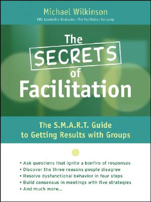 The Secrets of Facilitation: The S.M.A.R.T. Guide to Getting Results with Groups - Wilkinson, Michael