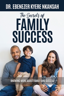 The Secrets of Family Success: Knowing More About Family and Success - Nkansah, Ebenezer Kyere, Dr.
