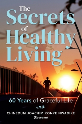 The Secrets of Healthy Living: 60 Years of Graceful Life - Nwadike, Chinedum