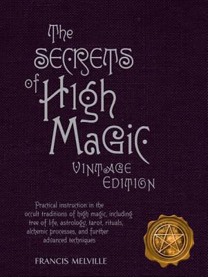 The Secrets of High Magic: Practical Instruction in the Occult Traditions of High Magic, Including Tree of Life, Astrology, Tarot, Rituals, Alchemic Processes, and Further Advanced Techniques - Melville, Francis