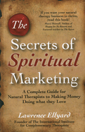 The Secrets of Spiritual Marketing: A Complete Guide for Natural Therapists to Making Money Doing What They Love