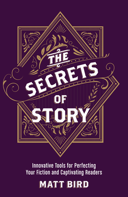 The Secrets of Story: Innovative Tools for Perfecting Your Fiction and Captivating Readers - Bird, Matt