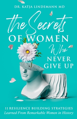 The Secrets of Women Who Never Give Up: 11 Resilience Building Strategies Learned from Remarkable Women in History - Lindemann, Katja, Dr., and Koust, Marianne