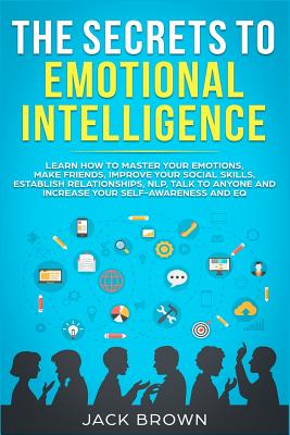 The Secrets to Emotional Intelligence: Learn How to Master Your Emotions, Make Friends, Improve Your Social Skills, Establish Relationships, NLP, Talk to Anyone and Increase Your Self-Awareness and EQ - Brown, Jack