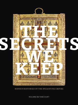 The Secrets We Keep: Hidden Histories of the Byzantine Empire - Betancourt, Roland