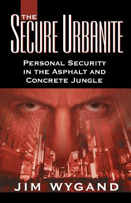 The Secure Urbanite: Personal Security in the Asphalt & Concrete Jungle - Wygand, Jim