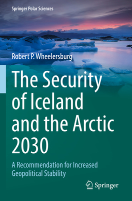 The Security of Iceland and the Arctic 2030: A Recommendation for Increased Geopolitical Stability - Wheelersburg, Robert P.