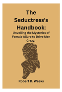 The Seductress's Handbook: Unveiling the Mysteries of Female Allure to Drive Men Crazy