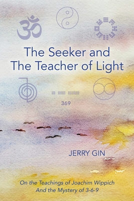 The Seeker and The Teacher of Light: On the Teachings of Joachim Wippich and the Mystery of 3-6-9 - Gin, Jerry