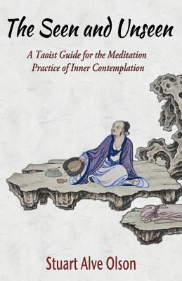 The Seen and Unseen: A Taoist Guide for the Meditation &#8232;Practice of Inner Contemplation - Gross, Patrick D (Editor), and Olson, Stuart Alve