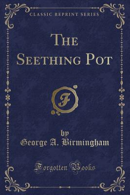 The Seething Pot (Classic Reprint) - Birmingham, George A