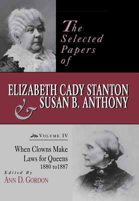 The Selected Papers of Elizabeth Cady Stanton and Susan B. Anthony: When Clowns Make Laws for Queens, 1880-1887 Volume 4 - Gordon, Ann D (Editor)