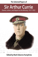 The Selected Papers of Sir Arthur Currie: Diaries, Letters, and Report to the Ministry, 1917-1933