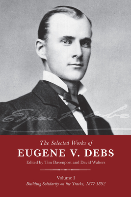 The Selected Works of Eugene V. Debs, Vol. I: Building Solidarity on the Tracks, 1877-1892 - Davenport, Tim (Editor), and Walters, David (Editor)