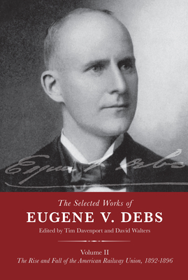 The Selected Works of Eugene V. Debs Volume II: The Rise and Fall of the American Railway Union, 1892-1896 - Davenport, Tim (Editor), and Walters, David (Editor)
