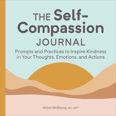 The Self-Compassion Journal: Prompts and Practices to Inspire Kindness in Your Thoughts, Emotions, and Actions - McKleroy, Alison