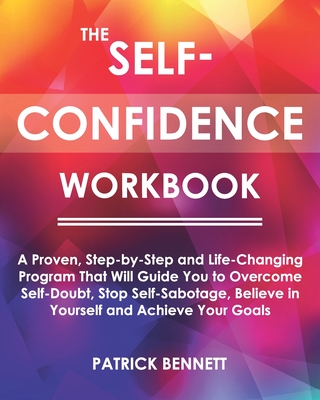 The Self-Confidence Workbook: A Proven, Step-by-Step and Life-Changing Program That Will Guide You to Overcome Self-Doubt, Stop Self-Sabotage, Believe in Yourself and Achieve Your Goals - Bennett, Patrick