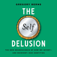 The Self Delusion: The New Neuroscience of How We Invent--And Reinvent--Our Identities