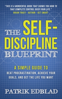 The Self-Discipline Blueprint: A Simple Guide to Beat Procrastination, Achieve Your Goals, and Get the Life You Want - Edblad, Patrik, and Scott, Steve (Foreword by)