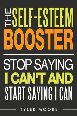 The Self-Esteem Booster: Stop Saying I Can't and Start Saying I Can - Moore, Tyler