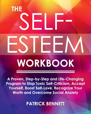 The Self-Esteem Workbook: A Proven, Step-by-Step and Life-Changing Program to Stop Toxic Self-Criticism, Accept Yourself, Boost Self-Love, Recognize Your Worth and Overcome Social Anxiety - Bennett, Patrick