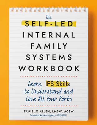 The Self-Led Internal Family Systems Workbook: Learn Ifs Skills to Understand and Love All Your Parts - Allen, Tanis, and Sykes, Cece (Foreword by)