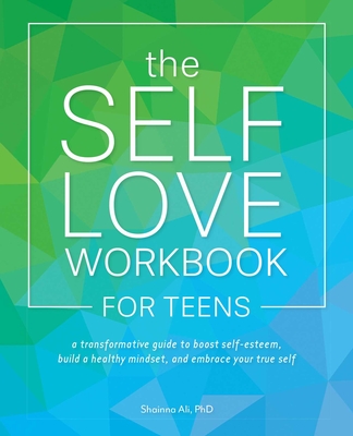 The Self-Love Workbook for Teens: A Transformative Guide to Boost Self-Esteem, Build a Healthy Mindset, and Embrace Your True Self - Ali, Shainna, PhD