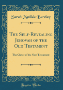 The Self-Revealing Jehovah of the Old Testament: The Christ of the New Testament (Classic Reprint)