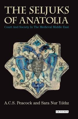 The Seljuks of Anatolia: Court and Society in the Medieval Middle East - Peacock, A. C. S. (Editor), and Yildiz, Sara Nur (Editor)