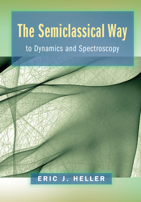 The Semiclassical Way to Dynamics and Spectroscopy - Heller, Eric J