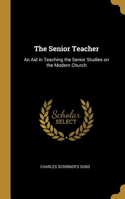 The Senior Teacher: An Aid in Teaching the Senior Studies on the Modern Church - Charles Scribner's Sons (Creator)