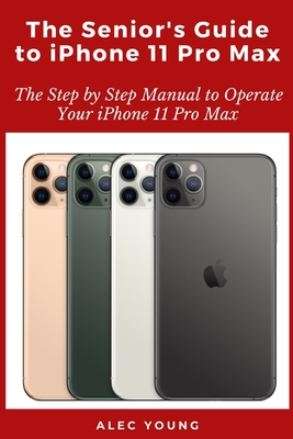 The Senior's Guide to iPhone 11 Pro Max: The Step by Step Manual to Operate Your iPhone 11 Pro Max - Young, Alec
