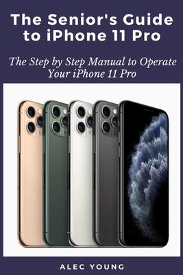 The Senior's Guide to iPhone 11 Pro: The Step by Step Manual to Operate Your iPhone 11 Pro - Young, Alec
