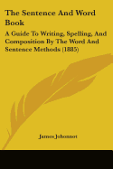 The Sentence And Word Book: A Guide To Writing, Spelling, And Composition By The Word And Sentence Methods (1885)