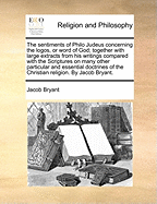 The Sentiments of Philo Judeus Concerning the Logos, Or, Word of God: Together with Large Extracts from His Writings Compared with the Scriptures on Many Other Particular and Essential Doctrines of the Christian Religion ..