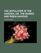 The Sepulchre in the Garden; Or, the Buried and Risen Saviour