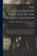 The Sequestration Cases, Before the Hon. A.G. Magrath: Report of Cases Under the Sequestration Act of the Confederate States, Heard in the District Court for the State of South Carolina, in the City of Charleston--October Term, 1861: Arguments of Wm....