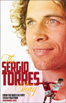 The Sergio Torres Story: From the Brick Factory to the Theatre of Dreams - Torres, Sergio, and Manuel Lopez, Juan