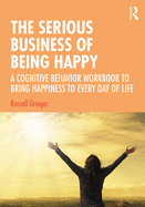 The Serious Business of Being Happy: A Cognitive Behavior Workbook to Bring Happiness to Every Day of Life