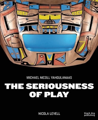 The Seriousness of Play: The Art of Michael Nicoll Yahgulanaas - Levell, Nicola, and King, Jonathan (Foreword by)