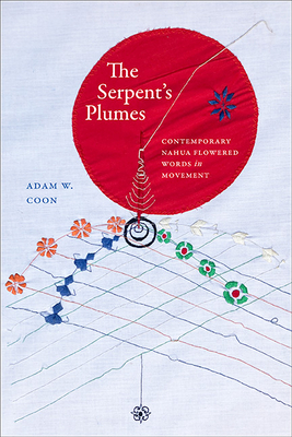 The Serpent's Plumes: Contemporary Nahua Flowered Words in Movement - Coon, Adam W