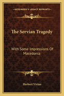 The Servian Tragedy: With Some Impressions Of Macedonia