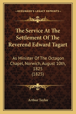 The Service at the Settlement of the Reverend Edward Tagart: As Minister of the Octagon Chapel, Norwich, August 10th, 1825 (1825) - Taylor, Arthur