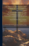 The Service, Discipline and Forme of the Common Prayers and Administration of the Sacraments, Used in the English Church of Geneva: As It Was Approved by That Most Reverend Divine, M. Iohn Calvin, and the Church of Scotland