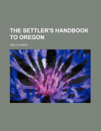 The Settler's Handbook to Oregon - Nash, Wallis