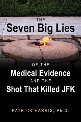 The Seven Big Lies of the Medical Evidence and the Shot That Killed JFK - Harris, Patrick, PhD