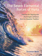 The Seven Elemental Forces of Huna: Practices for Tapping into the Energies of Nature from the Hawaiian Tradition