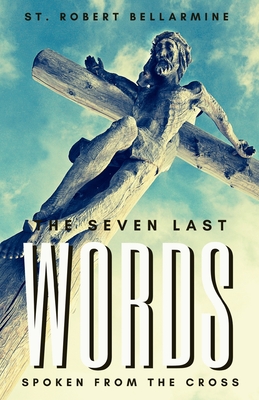 The Seven Last Words Spoken From The Cross - Bellarmine S J, St Robert