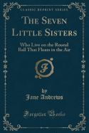 The Seven Little Sisters: Who Live on the Round Ball That Floats in the Air (Classic Reprint)